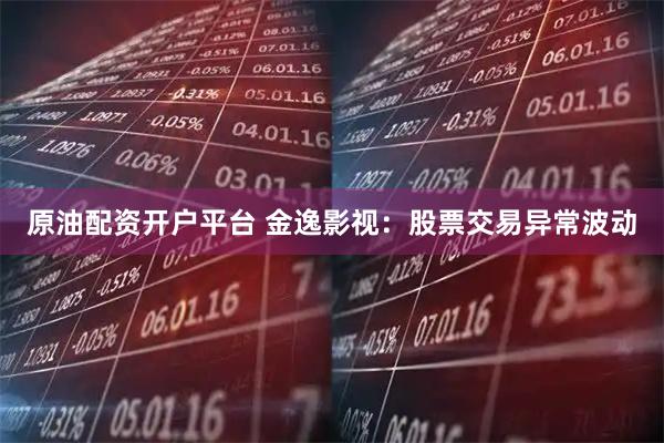 原油配资开户平台 金逸影视：股票交易异常波动