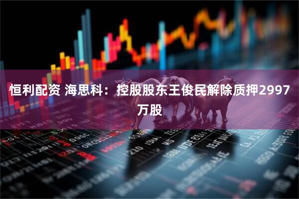 恒利配资 海思科：控股股东王俊民解除质押2997万股