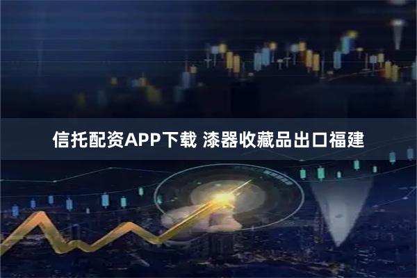 信托配资APP下载 漆器收藏品出口福建