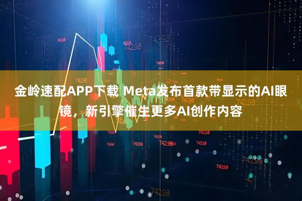 金岭速配APP下载 Meta发布首款带显示的AI眼镜，新引擎催生更多AI创作内容