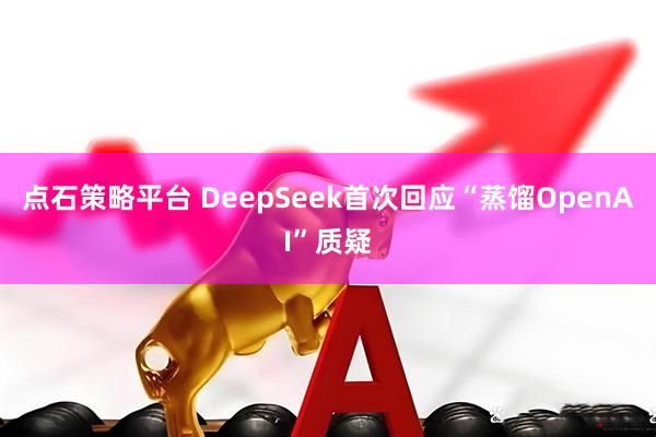 点石策略平台 DeepSeek首次回应“蒸馏OpenAI”质疑