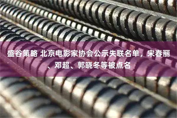 盛谷策略 北京电影家协会公示失联名单，宋春丽、邓超、郭晓冬等被点名