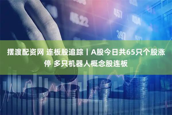 摆渡配资网 连板股追踪丨A股今日共65只个股涨停 多只机器人概念股连板