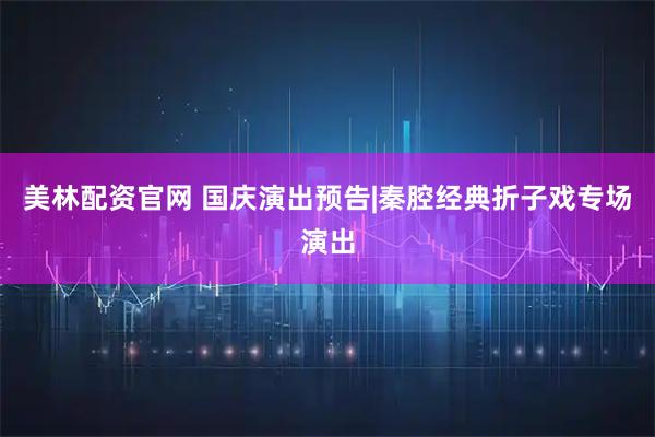 美林配资官网 国庆演出预告|秦腔经典折子戏专场演出