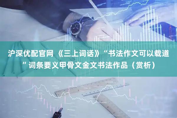 沪深优配官网 《三上词话》“书法作文可以载道”词条要义甲骨文金文书法作品（赏析）
