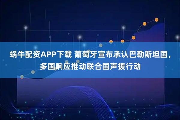 蜗牛配资APP下载 葡萄牙宣布承认巴勒斯坦国，多国响应推动联合国声援行动