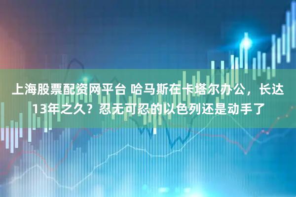 上海股票配资网平台 哈马斯在卡塔尔办公，长达13年之久？忍无可忍的以色列还是动手了