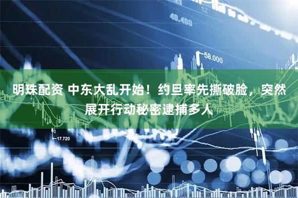 明珠配资 中东大乱开始！约旦率先撕破脸，突然展开行动秘密逮捕多人