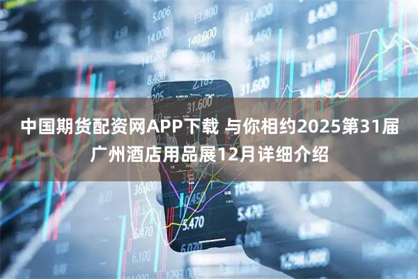 中国期货配资网APP下载 与你相约2025第31届广州酒店用品展12月详细介绍