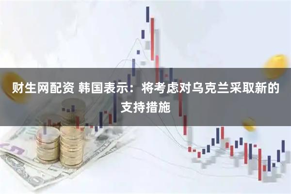 财生网配资 韩国表示：将考虑对乌克兰采取新的支持措施