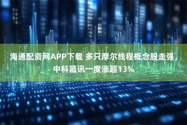 海通配资网APP下载 多只摩尔线程概念股走强，中科蓝讯一度涨超13%
