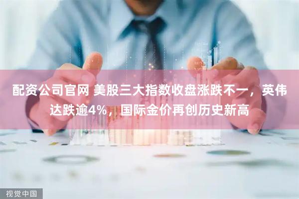 配资公司官网 美股三大指数收盘涨跌不一，英伟达跌逾4%，国际金价再创历史新高
