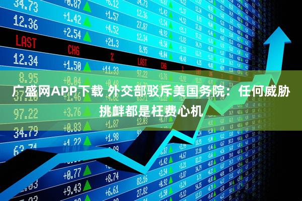 广盛网APP下载 外交部驳斥美国务院：任何威胁挑衅都是枉费心机
