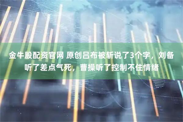金牛股配资官网 原创吕布被斩说了3个字，刘备听了差点气死，曹操听了控制不住情绪