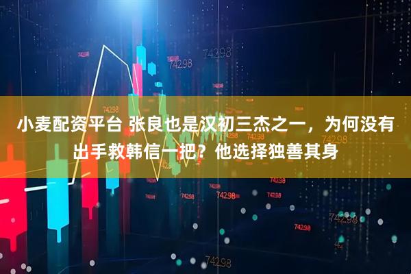 小麦配资平台 张良也是汉初三杰之一，为何没有出手救韩信一把？他选择独善其身