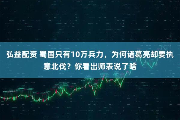弘益配资 蜀国只有10万兵力，为何诸葛亮却要执意北伐？你看出师表说了啥