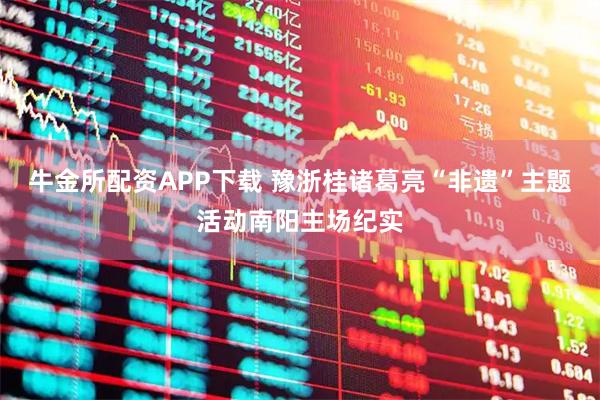 牛金所配资APP下载 豫浙桂诸葛亮“非遗”主题活动南阳主场纪实