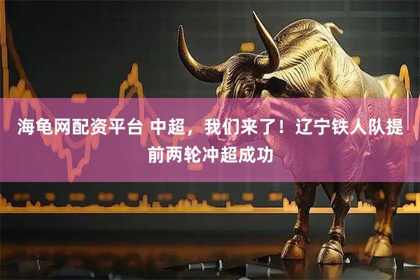 海龟网配资平台 中超，我们来了！辽宁铁人队提前两轮冲超成功