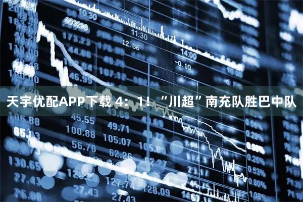 天宇优配APP下载 4：1！“川超”南充队胜巴中队