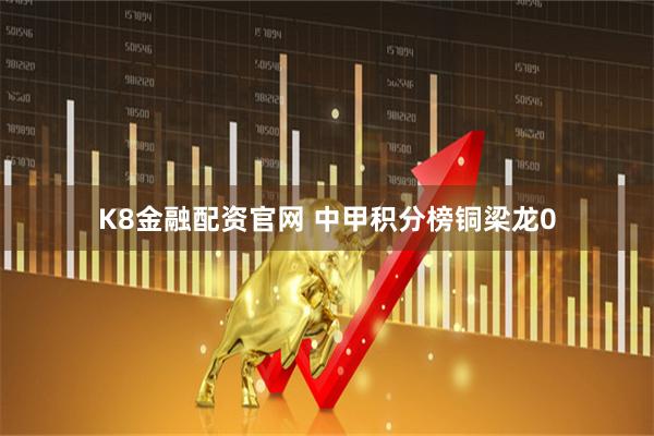 K8金融配资官网 中甲积分榜铜梁龙0