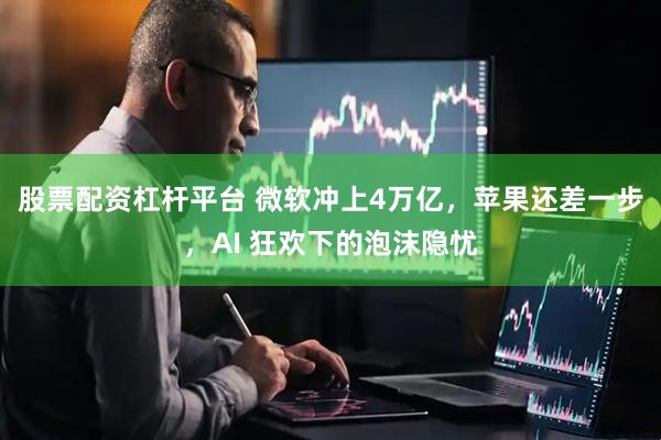 股票配资杠杆平台 微软冲上4万亿，苹果还差一步，AI 狂欢下的泡沫隐忧