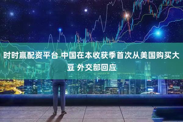 时时赢配资平台 中国在本收获季首次从美国购买大豆 外交部回应