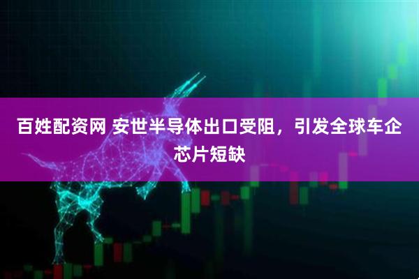 百姓配资网 安世半导体出口受阻，引发全球车企芯片短缺