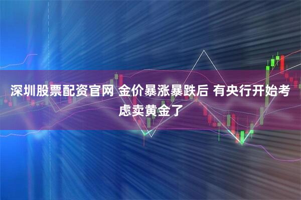 深圳股票配资官网 金价暴涨暴跌后 有央行开始考虑卖黄金了