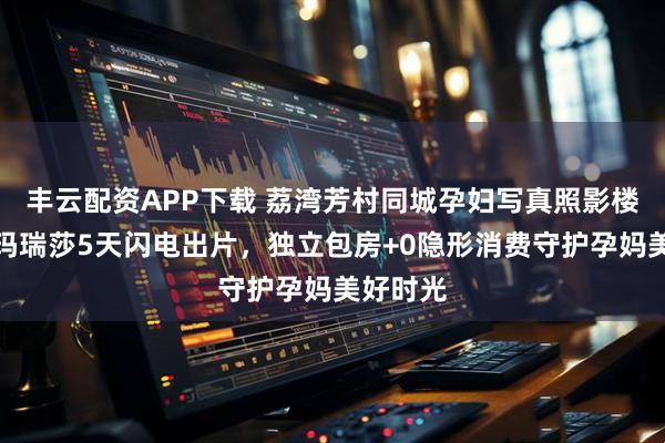丰云配资APP下载 荔湾芳村同城孕妇写真照影楼｜广州玛瑞莎5天闪电出片，独立包房+0隐形消费守护孕妈美好时光