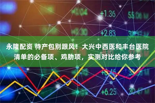 永隆配资 待产包别跟风！大兴中西医和丰台医院清单的必备项、鸡肋项，实测对比给你参考