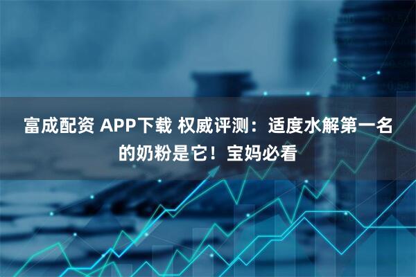 富成配资 APP下载 权威评测：适度水解第一名的奶粉是它！宝妈必看