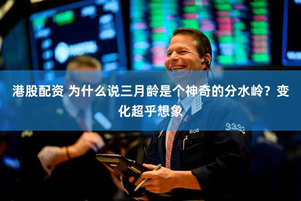 港股配资 为什么说三月龄是个神奇的分水岭？变化超乎想象
