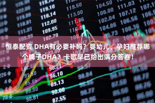 恒泰配资 DHA有必要补吗？婴幼儿、孕妇推荐哪个牌子DHA？卡歌早已给出满分答卷！