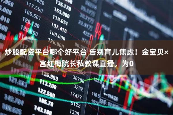 炒股配资平台哪个好平台 告别育儿焦虑！金宝贝×宫红梅院长私教课直播，为0