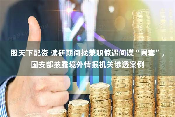 股天下配资 读研期间找兼职惊遇间谍“圈套”，国安部披露境外情报机关渗透案例