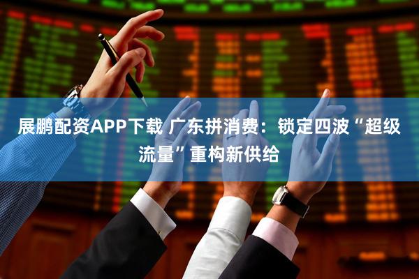 展鹏配资APP下载 广东拼消费：锁定四波“超级流量”重构新供给