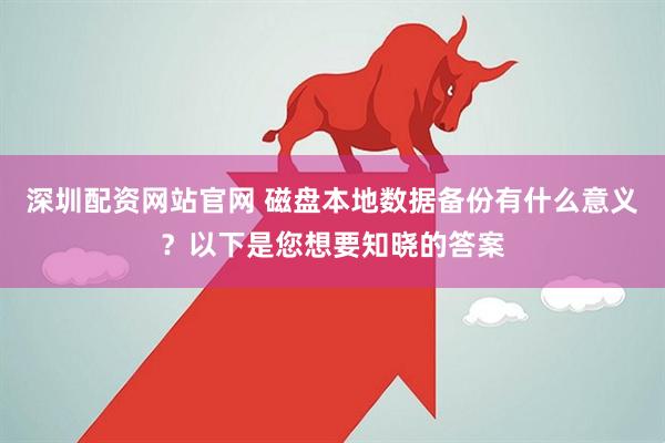 深圳配资网站官网 磁盘本地数据备份有什么意义?以下是您想要知晓的答案