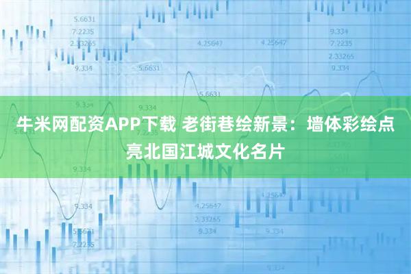 牛米网配资APP下载 老街巷绘新景：墙体彩绘点亮北国江城文化名片