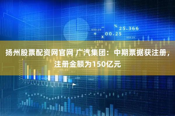 扬州股票配资网官网 广汽集团：中期票据获注册，注册金额为150亿元