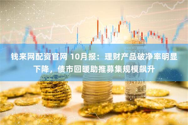 钱来网配资官网 10月报：理财产品破净率明显下降，债市回暖助推募集规模飙升