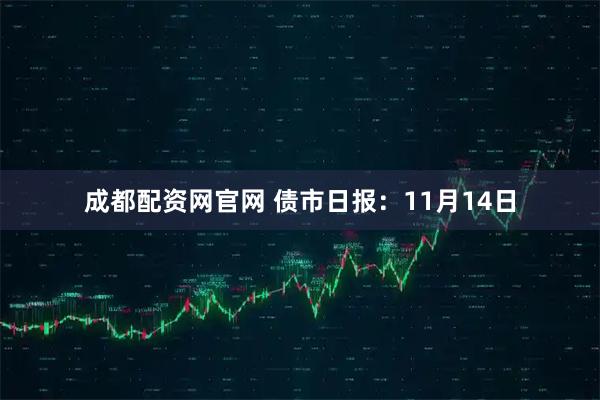 成都配资网官网 债市日报：11月14日