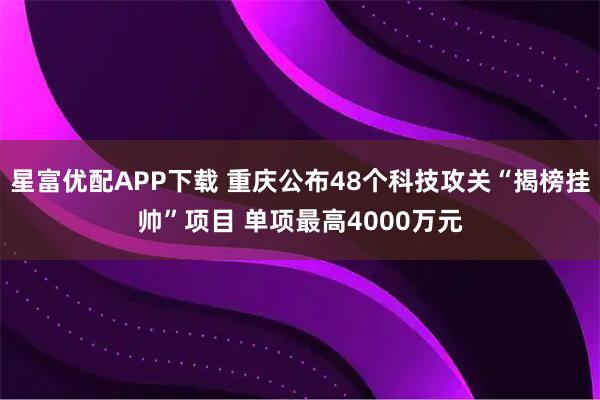 星富优配APP下载 重庆公布48个科技攻关“揭榜挂帅”项目 单项最高4000万元