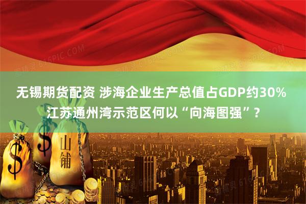 无锡期货配资 涉海企业生产总值占GDP约30% 江苏通州湾示范区何以“向海图强”？