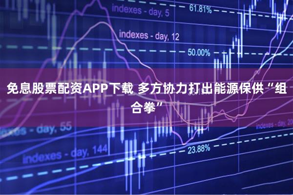 免息股票配资APP下载 多方协力打出能源保供“组合拳”