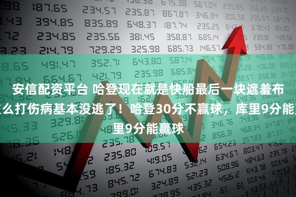 安信配资平台 哈登现在就是快船最后一块遮羞布，这么打伤病基本没逃了！哈登30分不赢球，库里9分能赢球