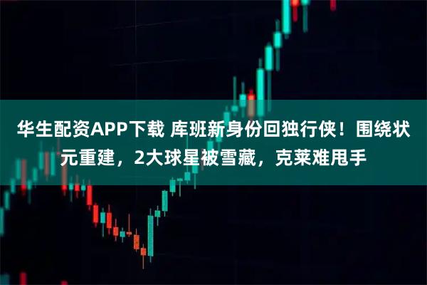 华生配资APP下载 库班新身份回独行侠！围绕状元重建，2大球星被雪藏，克莱难甩手