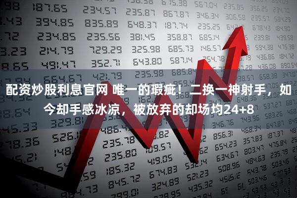 配资炒股利息官网 唯一的瑕疵！二换一神射手，如今却手感冰凉，被放弃的却场均24+8