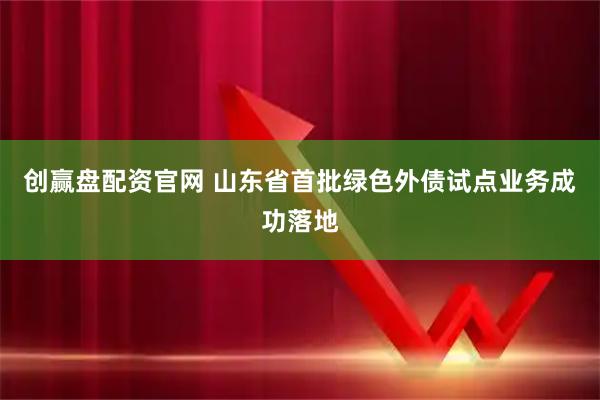 创赢盘配资官网 山东省首批绿色外债试点业务成功落地