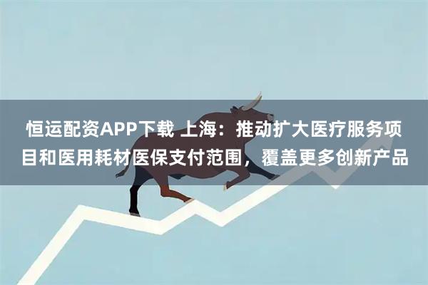 恒运配资APP下载 上海：推动扩大医疗服务项目和医用耗材医保支付范围，覆盖更多创新产品