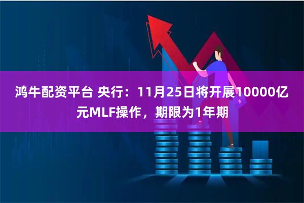 鸿牛配资平台 央行：11月25日将开展10000亿元MLF操作，期限为1年期